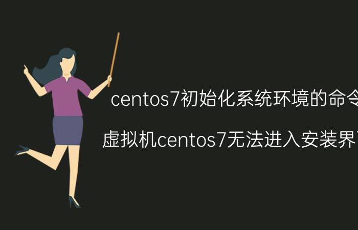 centos7初始化系统环境的命令 虚拟机centos7无法进入安装界面？